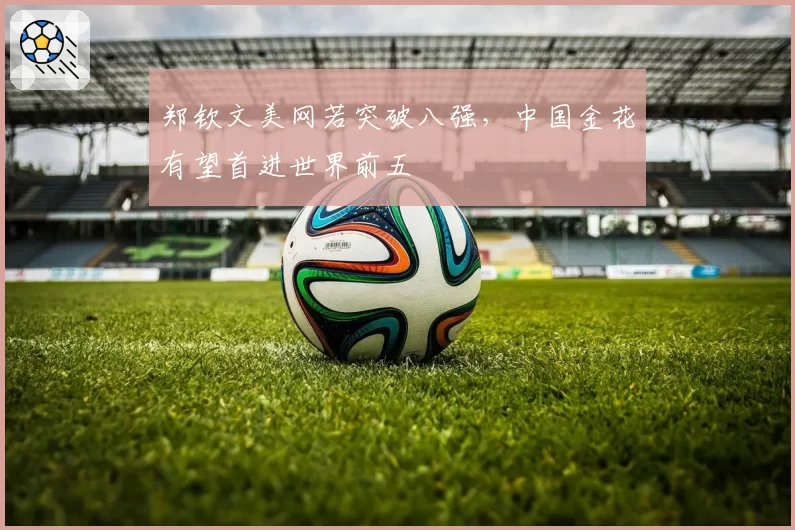 郑钦文美网若突破八强，中国金花有望首进世界前五