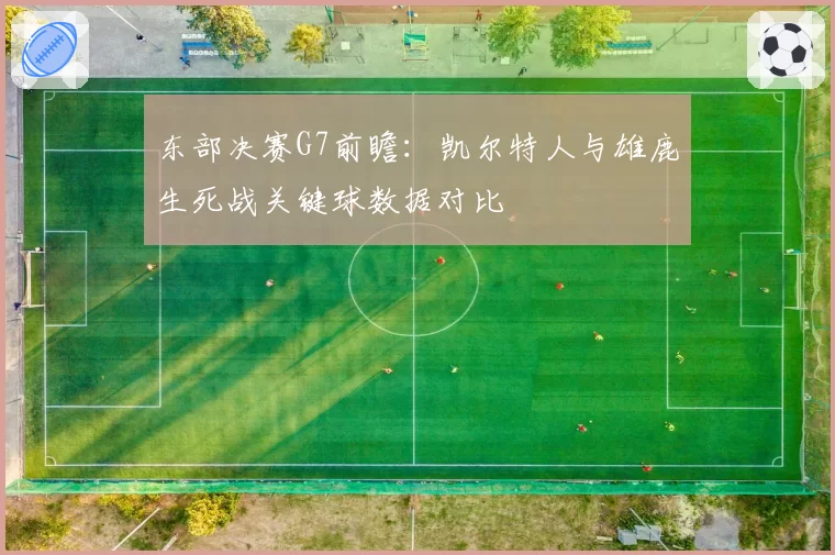 东部决赛G7前瞻：凯尔特人与雄鹿生死战关键球数据对比