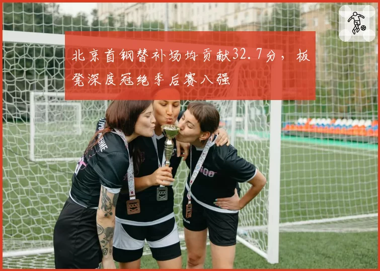 北京首钢替补场均贡献32.7分，板凳深度冠绝季后赛八强