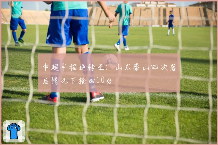 中超半程逆转王:山东泰山四次落后情况下抢回10分