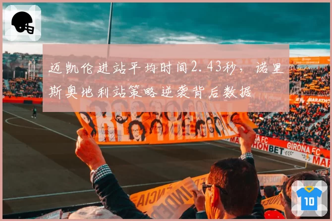 迈凯伦进站平均时间2.43秒，诺里斯奥地利站策略逆袭背后数据