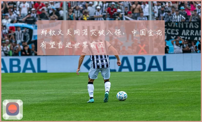 郑钦文美网若突破八强，中国金花有望首进世界前五