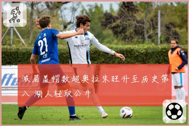 浓眉盖帽数超奥拉朱旺升至历史第八 湖人轻取公牛