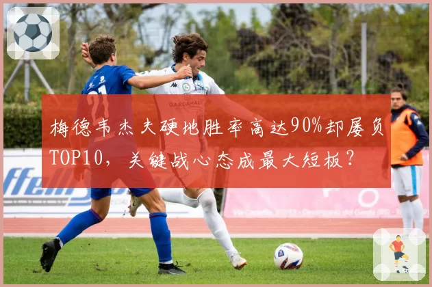 梅德韦杰夫硬地胜率高达90%却屡负TOP10,关键战心态成最大短板?