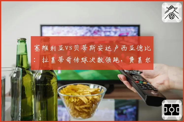 塞维利亚vs贝蒂斯安达卢西亚德比：拉基蒂奇传球次数领跑，费基尔过人成功率76%