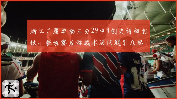 浙江广厦单场三分29中4创史诗级打铁，教练赛后称战术没问题引众怒