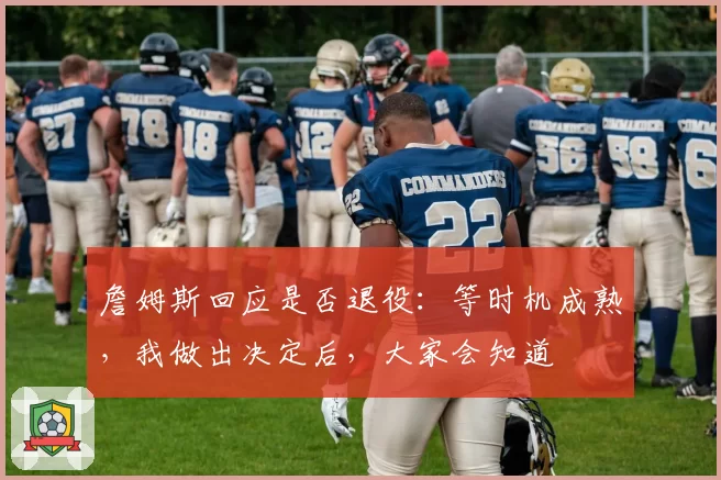 詹姆斯回应是否退役：等时机成熟，我做出决定后，大家会知道