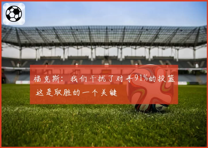 福克斯:我们干扰了对手91%的投篮 这是取胜的一个关键