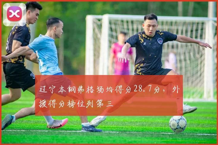 辽宁本钢弗格场均得分28.7分，外援得分榜位列第三