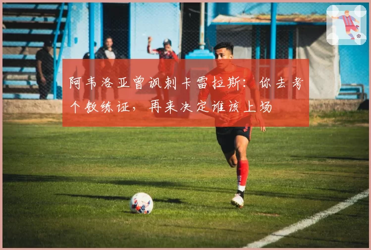 阿韦洛亚曾讽刺卡雷拉斯：你去考个教练证，再来决定谁该上场