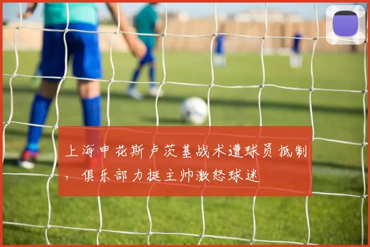 上海申花斯卢茨基战术遭球员抵制,俱乐部力挺主帅激怒球迷