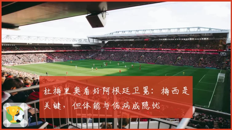 杜梅里奥看好阿根廷卫冕:梅西是关键,但体能与伤病成隐忧