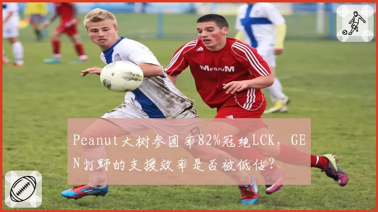 Peanut大树参团率82%冠绝LCK，GEN打野的支援效率是否被低估？