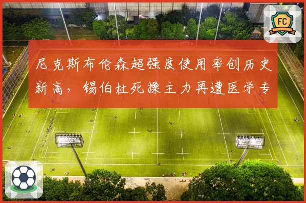 尼克斯布伦森超强度使用率创历史新高,锡伯杜死操主力再遭医学专家警告