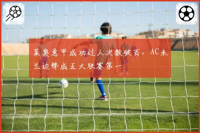 莱奥意甲成功过人次数破百,AC米兰边锋成五大联赛第一