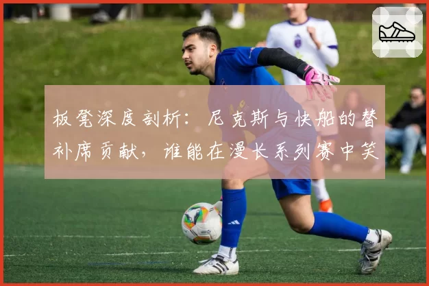 板凳深度剖析：尼克斯与快船的替补席贡献，谁能在漫长系列赛中笑到最后？