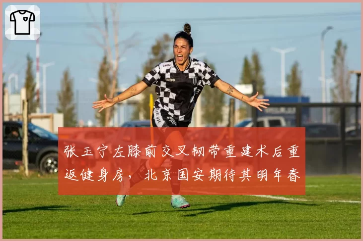 张玉宁左膝前交叉韧带重建术后重返健身房，北京国安期待其明年春复出