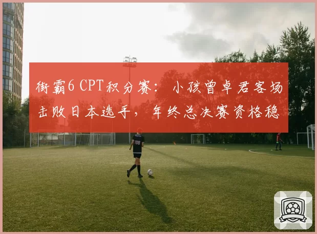 街霸6 CPT积分赛：小孩曾卓君客场击败日本选手，年终总决赛资格稳了吗？