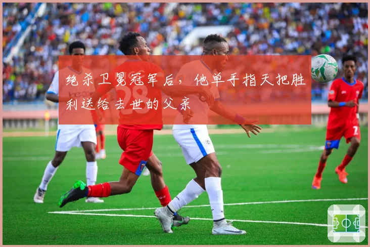 绝杀卫冕冠军后，他单手指天把胜利送给去世的父亲