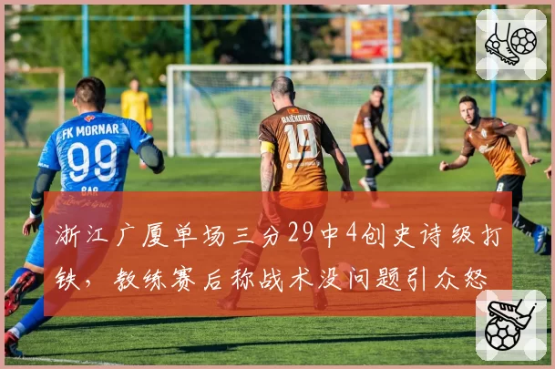 浙江广厦单场三分29中4创史诗级打铁，教练赛后称战术没问题引众怒