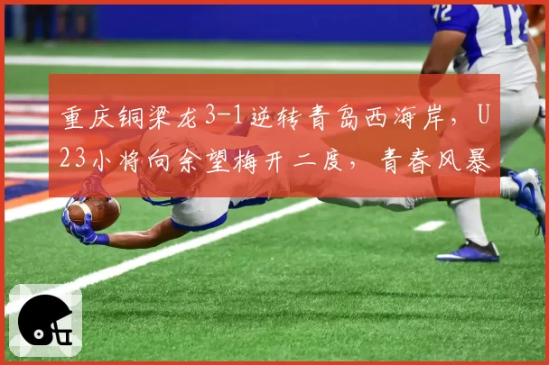 重庆铜梁龙3-1逆转青岛西海岸，U23小将向余望梅开二度，青春风暴能否持续？