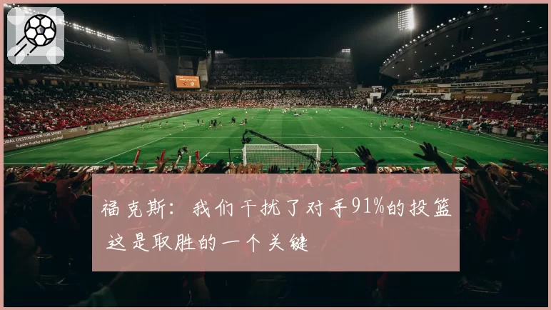 福克斯:我们干扰了对手91%的投篮 这是取胜的一个关键