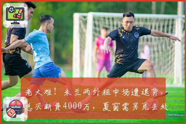 老大难！米兰两外租中场遭退货，总买断费4000万，夏窗需另觅去处