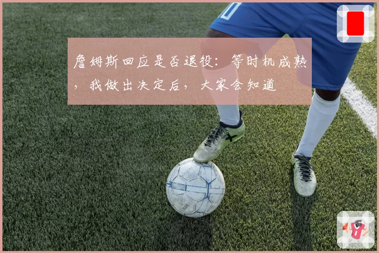 詹姆斯回应是否退役:等时机成熟,我做出决定后,大家会知道