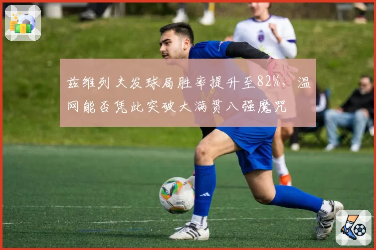 兹维列夫发球局胜率提升至82%，温网能否凭此突破大满贯八强魔咒