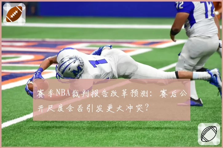 赛季NBA裁判报告改革预测:赛后公开尺度会否引发更大冲突?