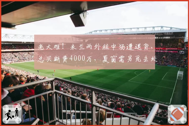 老大难！米兰两外租中场遭退货，总买断费4000万，夏窗需另觅去处