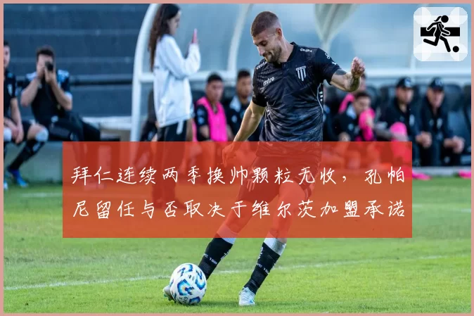 拜仁连续两季换帅颗粒无收，孔帕尼留任与否取决于维尔茨加盟承诺