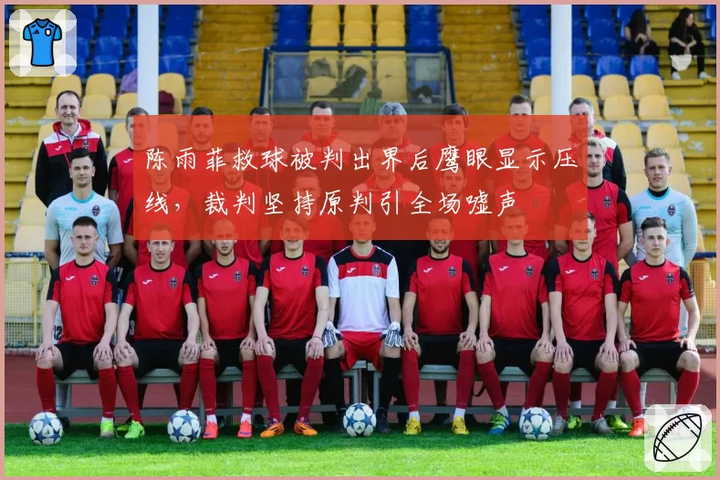 陈雨菲救球被判出界后鹰眼显示压线，裁判坚持原判引全场嘘声