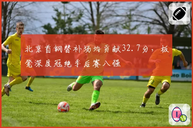 北京首钢替补场均贡献32.7分，板凳深度冠绝季后赛八强