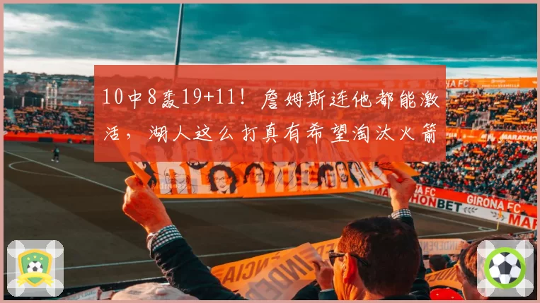 10中8轰19+11！詹姆斯连他都能激活，湖人这么打真有希望淘汰火箭