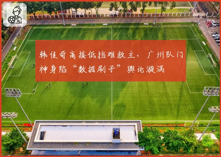 韩佳奇高接低挡难救主，广州队门神身陷“数据刷子”舆论漩涡