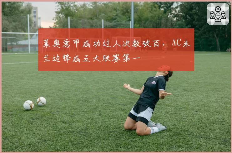 莱奥意甲成功过人次数破百，AC米兰边锋成五大联赛第一