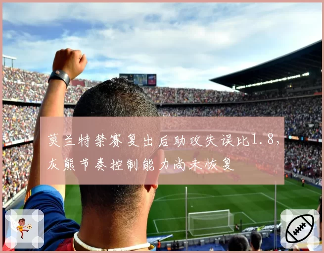 莫兰特禁赛复出后助攻失误比1.8，灰熊节奏控制能力尚未恢复