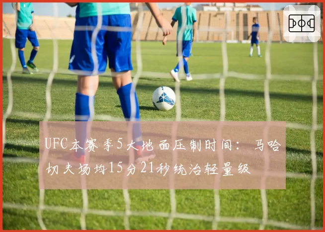 UFC本赛季5大地面压制时间：马哈切夫场均15分21秒统治轻量级