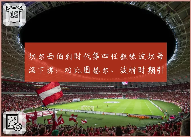 切尔西伯利时代第四任教练波切蒂诺下课，对比图赫尔、波特时期引援投入产出比天差地别
