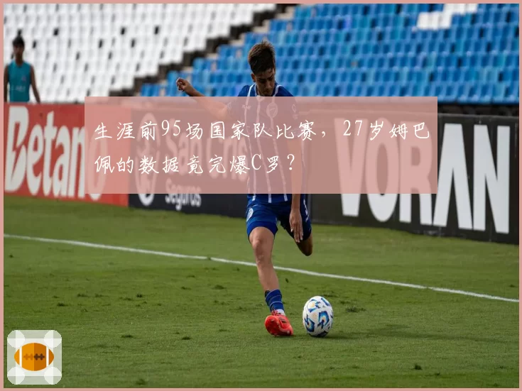 生涯前95场国家队比赛，27岁姆巴佩的数据竟完爆C罗？