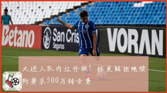 大连人队内讧升级！林良铭拒绝续约要求500万转会费