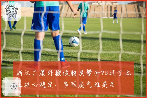 浙江广厦外援依赖度攀升vs辽宁本土核心稳定，争冠底气谁更足