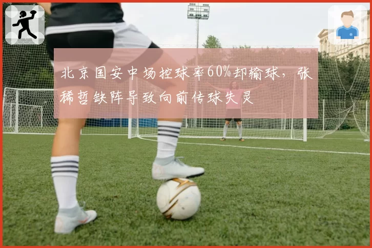 北京国安中场控球率60%却输球,张稀哲缺阵导致向前传球失灵