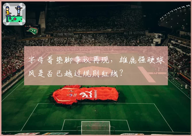 字母哥垫脚争议再现，雄鹿强硬球风是否已越过规则红线？