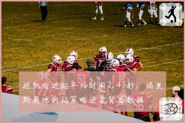 迈凯伦进站平均时间2.43秒，诺里斯奥地利站策略逆袭背后数据