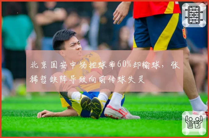 北京国安中场控球率60%却输球,张稀哲缺阵导致向前传球失灵