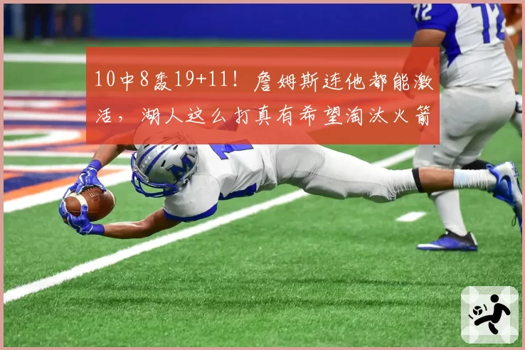 10中8轰19+11！詹姆斯连他都能激活，湖人这么打真有希望淘汰火箭