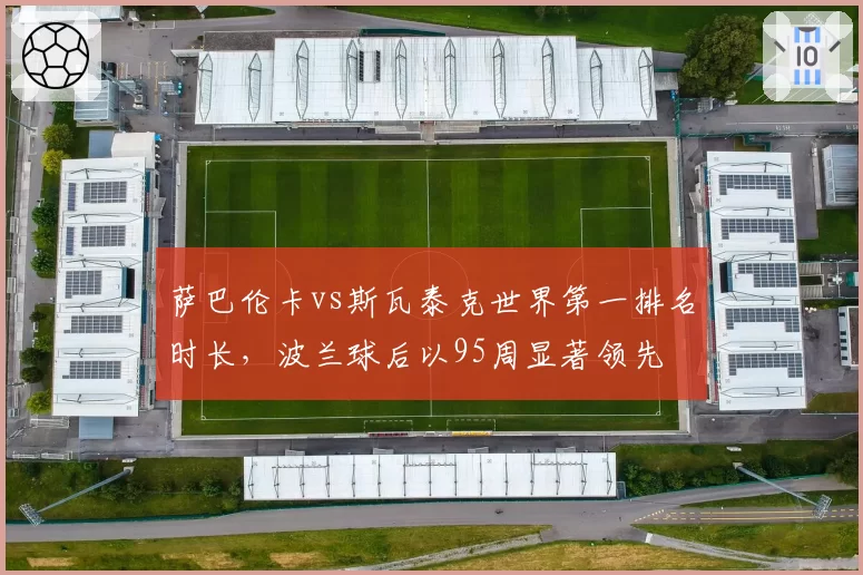 萨巴伦卡vs斯瓦泰克世界第一排名时长,波兰球后以95周显著领先