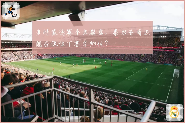 多特蒙德赛季末崩盘，泰尔齐奇还能否保住下赛季帅位？
